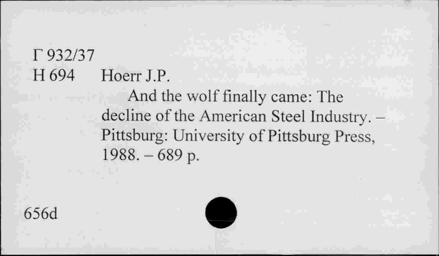 ﻿r 932/37
H 694 Hoerr J.P.
And the wolf finally came: The decline of the American Steel Industry. -Pittsburg: University of Pittsburg Press, 1988.-689 p.
656d